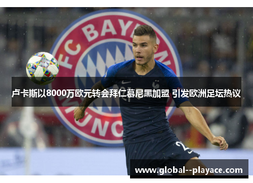 卢卡斯以8000万欧元转会拜仁慕尼黑加盟 引发欧洲足坛热议