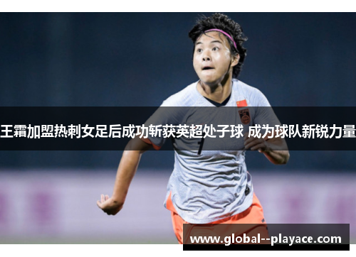 王霜加盟热刺女足后成功斩获英超处子球 成为球队新锐力量 王霜加盟热刺女足后成功斩获英超处子球 成为球队新锐力量