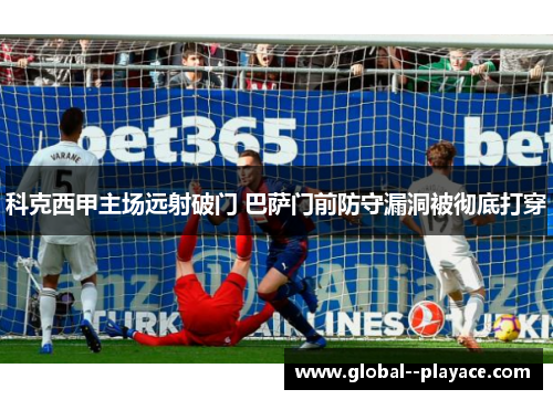 科克西甲主场远射破门 巴萨门前防守漏洞被彻底打穿 科克西甲主场远射破门 巴萨门前防守漏洞被彻底打穿