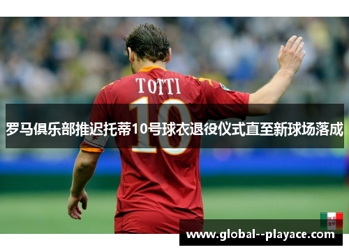 罗马俱乐部推迟托蒂10号球衣退役仪式直至新球场落成 罗马俱乐部推迟托蒂10号球衣退役仪式直至新球场落成
