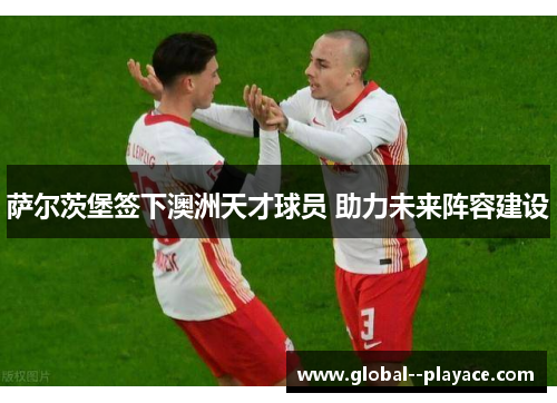 萨尔茨堡签下澳洲天才球员 助力未来阵容建设 萨尔茨堡签下澳洲天才球员 助力未来阵容建设