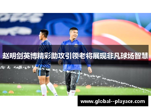赵明剑英博精彩助攻引领老将展现非凡球场智慧 赵明剑英博精彩助攻引领老将展现非凡球场智慧