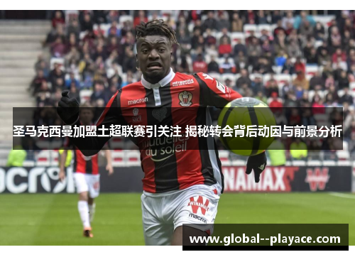 圣马克西曼加盟土超联赛引关注 揭秘转会背后动因与前景分析