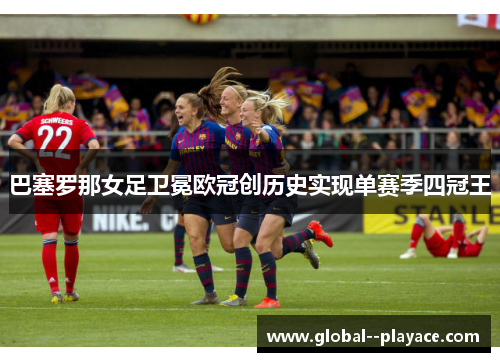 巴塞罗那女足卫冕欧冠创历史实现单赛季四冠王