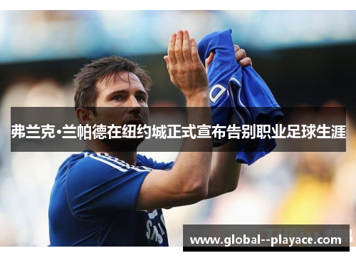 弗兰克·兰帕德在纽约城正式宣布告别职业足球生涯