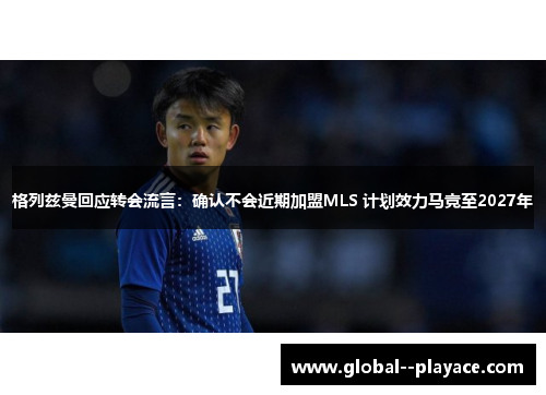 格列兹曼回应转会流言：确认不会近期加盟MLS 计划效力马竞至2027年