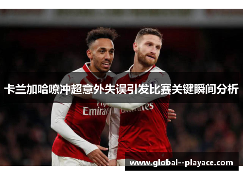 卡兰加哈嘹冲超意外失误引发比赛关键瞬间分析