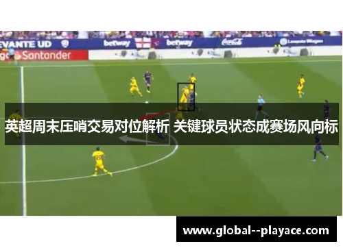 英超周末压哨交易对位解析 关键球员状态成赛场风向标