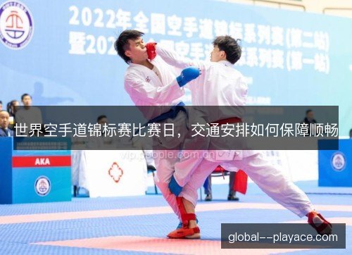 世界空手道锦标赛比赛日，交通安排如何保障顺畅